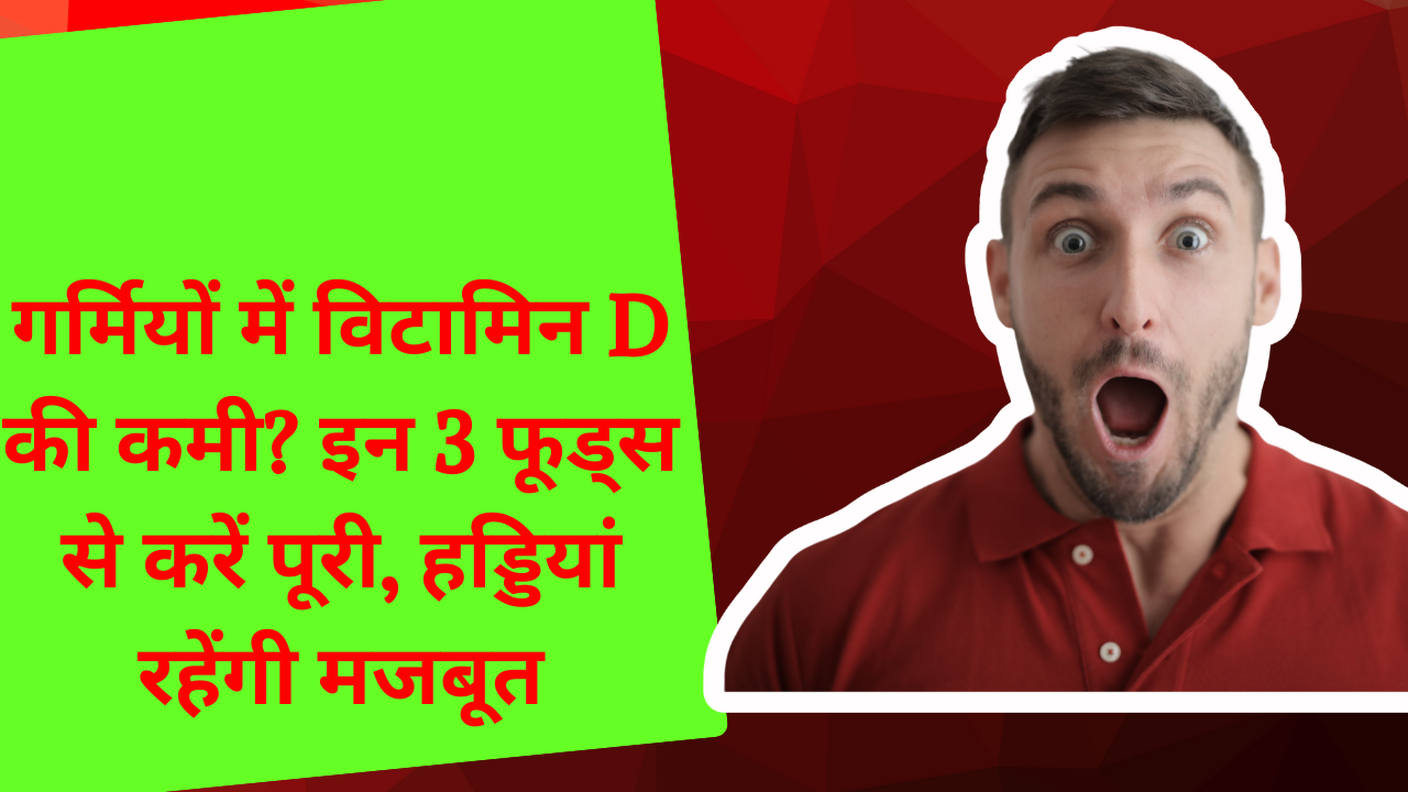 गर्मियों में विटामिन D की कमी? इन 3 फूड्स से करें पूरी, हड्डियां रहेंगी मजबूत